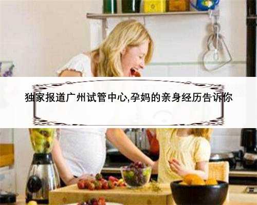 独家报道广州试管中心,孕妈的亲身经历告诉你